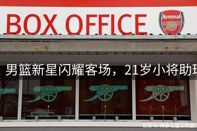 男篮新星闪耀客场，21岁小将助球队大胜26分